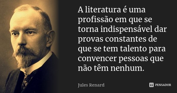 A literatura é uma profissão em que se torna indispensável dar provas constantes de que se tem talento para convencer pessoas que não têm nenhum.... Frase de Jules Renard.