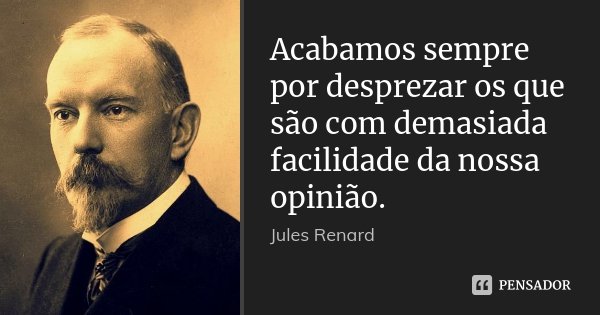 Acabamos sempre por desprezar os que são com demasiada facilidade da nossa opinião.... Frase de Jules Renard.