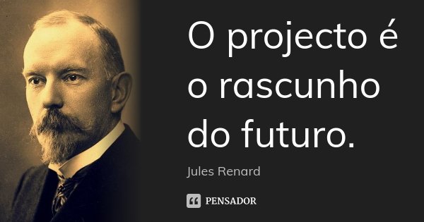 O projecto é o rascunho do futuro.... Frase de Jules Renard.