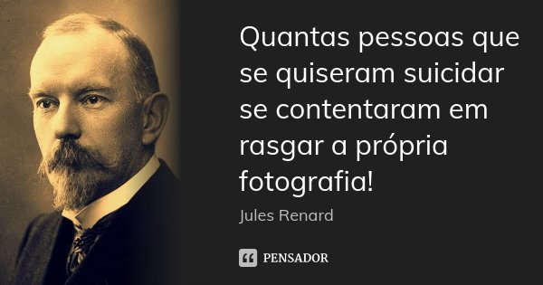Quantas pessoas que se quiseram suicidar se contentaram em rasgar a própria fotografia!... Frase de Jules Renard.