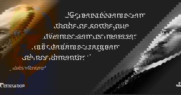 'Se pensássemos em todas as sortes que tivemos sem as merecer, não teríamos coragem de nos lamentar.'... Frase de Jules Renard.
