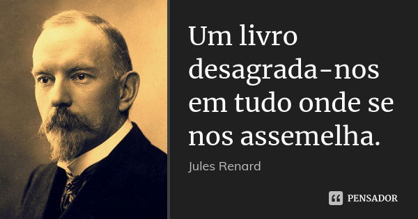 Um livro desagrada-nos em tudo onde se nos assemelha.... Frase de Jules Renard.