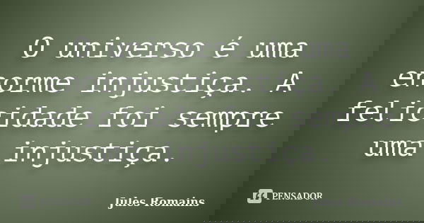 O universo é uma enorme injustiça. A felicidade foi sempre uma injustiça.... Frase de Jules Romains.
