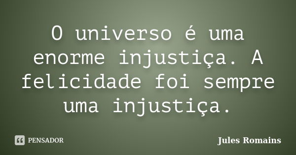 O universo é uma enorme injustiça. A felicidade foi sempre uma injustiça.... Frase de Jules Romains.