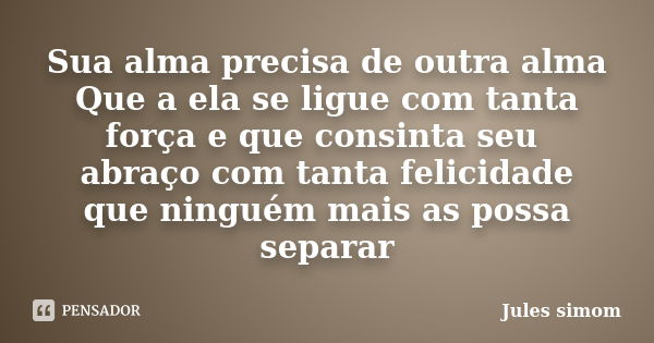 Sua alma precisa de outra alma Que a ela se ligue com tanta força e que consinta seu abraço com tanta felicidade que ninguém mais as possa separar... Frase de Jules simom.