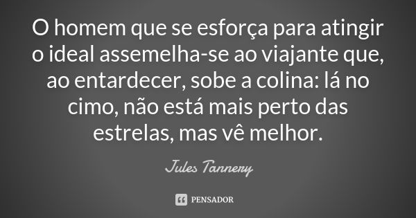 O homem que se esforça para atingir o ideal assemelha-se ao viajante que, ao entardecer, sobe a colina: lá no cimo, não está mais perto das estrelas, mas vê mel... Frase de Jules Tannery.