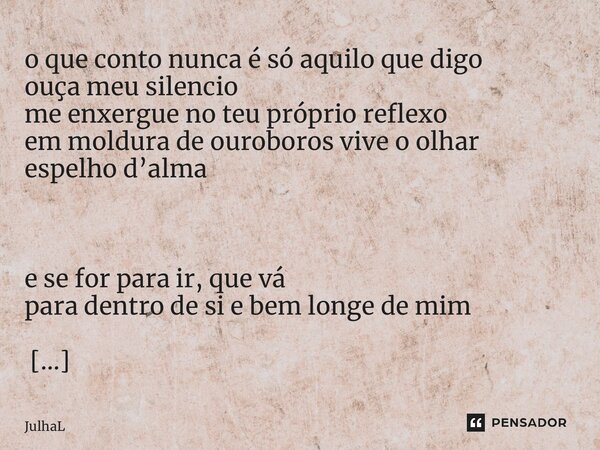o que conto nunca é só aquilo que digo ouça meu silencio me enxergue no teu próprio reflexo em moldura de ouroboros vive o olhar espelho d’alma ㅤ e se for para... Frase de JulhaL.