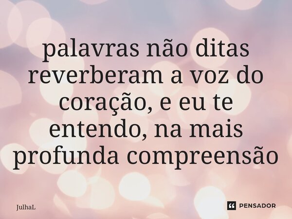 ⁠palavras não ditas reverberam a voz do coração, e eu te entendo, na mais profunda compreensão... Frase de JulhaL.