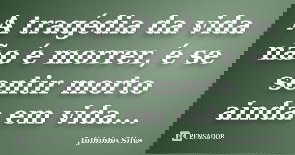 A tragédia da vida não é morrer, é se sentir morto ainda em vida...... Frase de Julhinho Silva.