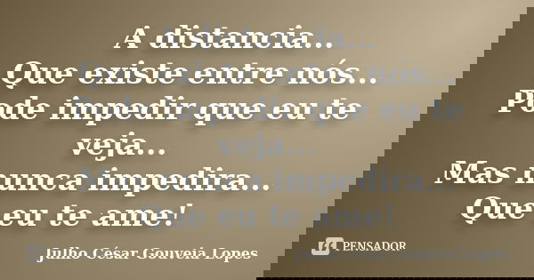 A distancia... Que existe entre nós... Pode impedir que eu te veja... Mas nunca impedira... Que eu te ame!... Frase de Julho César Gouveia Lopes.