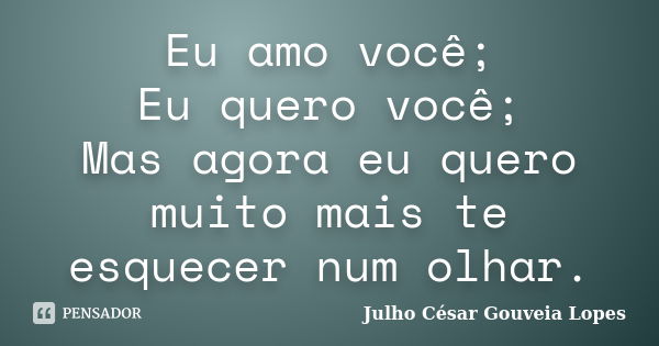 Eu amo você; Eu quero você; Mas agora eu quero muito mais te esquecer num olhar.... Frase de Julho César Gouveia Lopes.