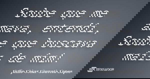Soube que me amava, entendi, Soube que buscava mais de mim!... Frase de Julho César Gouveia Lopes.