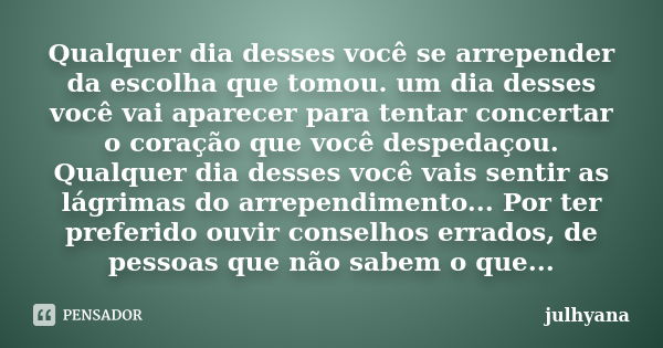 Qualquer dia desses você se arrepender da escolha que tomou. um dia desses você vai aparecer para tentar concertar o coração que você despedaçou. Qualquer dia d... Frase de julhyana.