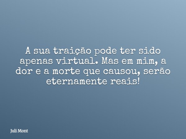 A sua traição pode ter sido apenas virtual. Mas em mim, a dor e a morte que causou, serão eternamente reais!... Frase de Juli Mont.