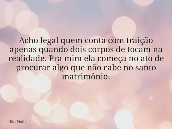 Acho legal quem conta com traição apenas quando dois corpos de tocam na realidade. Pra mim ela começa no ato de procurar algo que não cabe no santo matrimônio.... Frase de Juli Mont.
