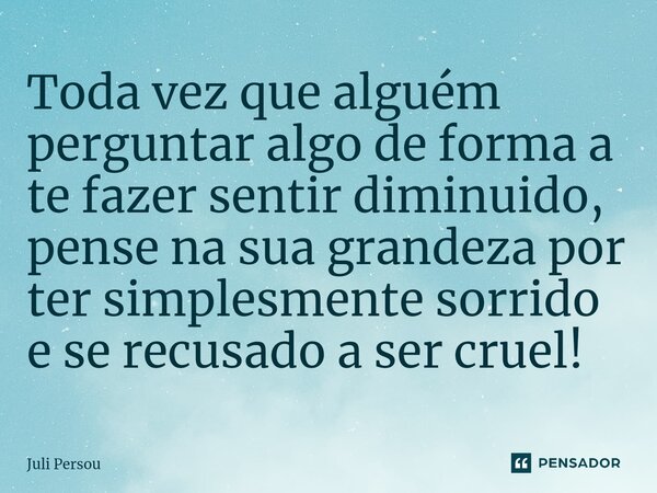 ⁠Toda vez que alguém perguntar algo de forma a te fazer sentir diminuido, pense na sua grandeza por ter simplesmentesorrido e se recusado a ser cruel!... Frase de Juli Persou.