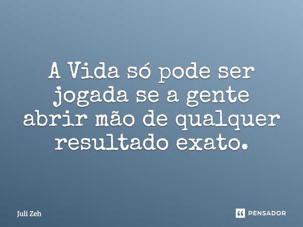 A Vida só pode ser jogada se a gente abrir mão de qualquer resultado exato.... Frase de Juli Zeh.