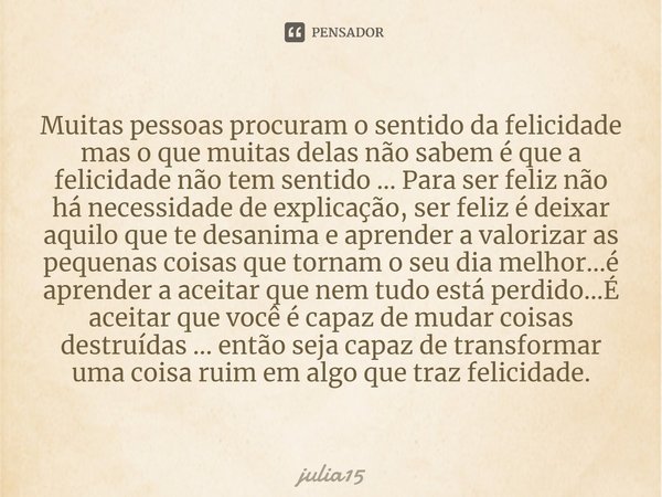 ⁠Muitas pessoas procuram o sentido da felicidade mas o que muitas delas não sabem é que a felicidade não tem sentido ... Para ser feliz não há necessidade de ex... Frase de julia15.