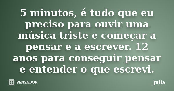 5 minutos, é tudo que eu preciso para ouvir uma música triste e começar a pensar e a escrever. 12 anos para conseguir pensar e entender o que escrevi.... Frase de Júlia.