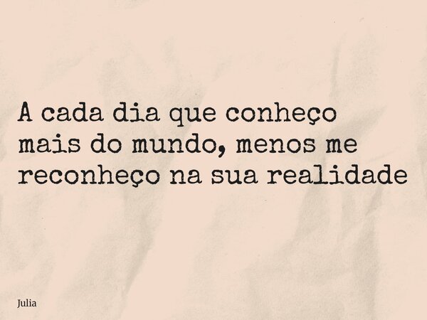 A cada dia que conheço mais do mundo, menos me reconheço na sua realidade... Frase de Julia.