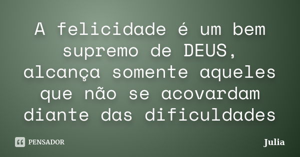 A felicidade é um bem supremo de DEUS, alcança somente aqueles que não se acovardam diante das dificuldades... Frase de JULIA.