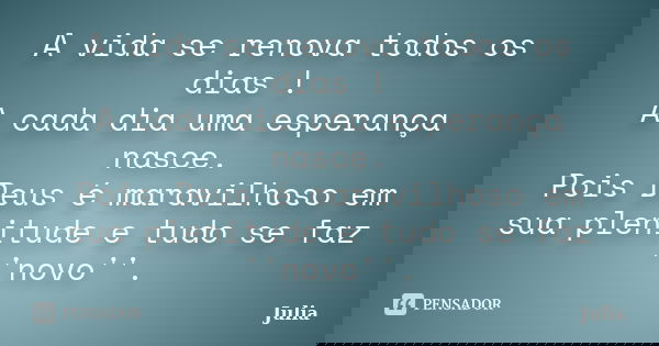 A vida se renova todos os dias ! A cada dia uma esperança nasce. Pois Deus é maravilhoso em sua plenitude e tudo se faz ''novo''.... Frase de JULIA.