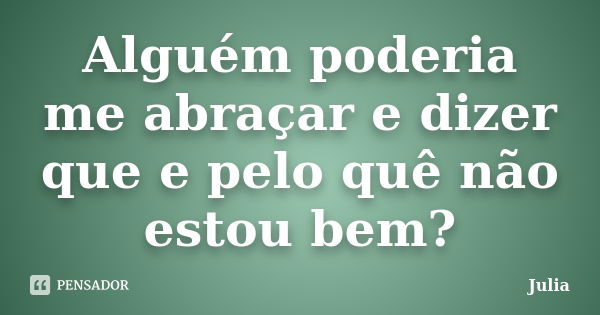 Alguém poderia me abraçar e dizer que e pelo quê não estou bem?... Frase de Júlia.