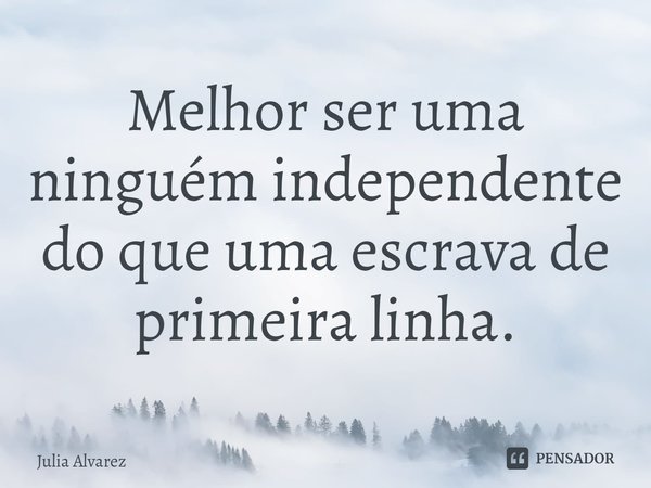 ⁠Melhor ser uma ninguém independente do que uma escrava de primeira linha.... Frase de Julia Alvarez.