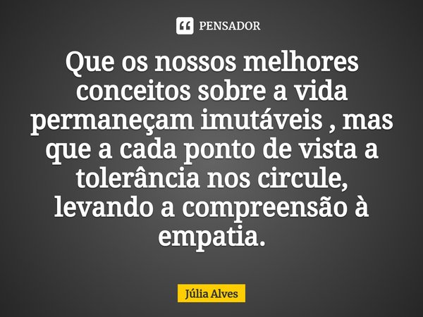 ⁠Que os nossos melhores conceitos sobre a vida permaneçam imutáveis , mas que a cada ponto de vista a tolerância nos circule, levando a compreensão à empatia.... Frase de Júlia Alves.