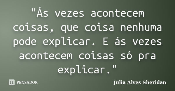 "Ás vezes acontecem coisas, que coisa nenhuma pode explicar. E ás vezes acontecem coisas só pra explicar."... Frase de Julia Alves Sheridan.