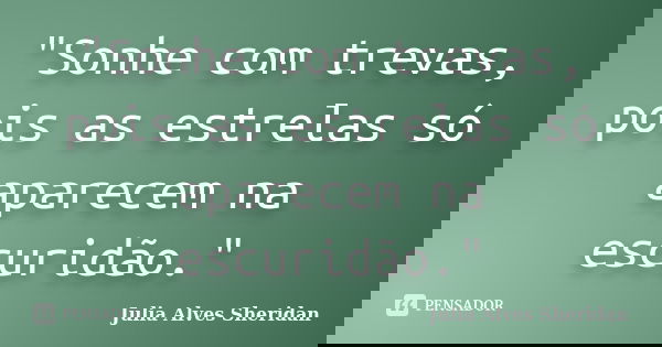 "Sonhe com trevas, pois as estrelas só aparecem na escuridão."... Frase de Julia Alves Sheridan.