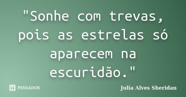 "Sonhe com trevas, pois as estrelas só aparecem na escuridão."... Frase de Julia Alves Sheridan.