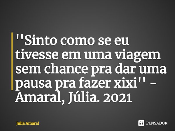 ⁠''Sinto como se eu tivesse em uma viagem sem chance pra dar uma pausa pra fazer xixi'' - Amaral, Júlia. 2021... Frase de Julia Amaral.
