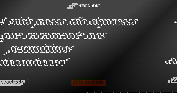 A vida passa tão depressa que raramente nos permitimos autoconhecer!... Frase de Júlia Andrade.