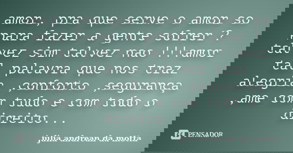 amor, pra que serve o amor so para fazer a gente sofrer ?talvez sim talvez nao !!!amor tal palavra que nos traz alegria ,conforto ,segurança ,ame com tudo e com... Frase de julia andrean da motta.