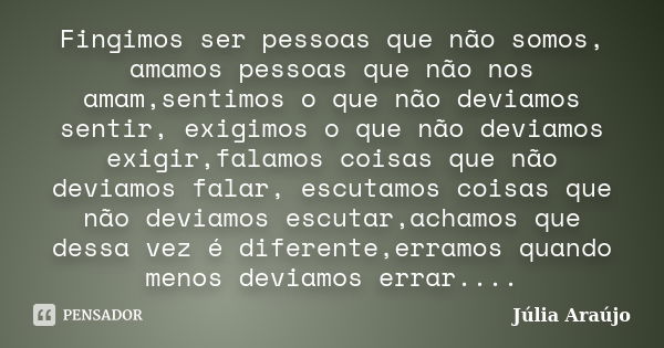 Fingimos ser pessoas que não somos, amamos pessoas que não nos amam,sentimos o que não deviamos sentir, exigimos o que não deviamos exigir,falamos coisas que nã... Frase de Júlia Araújo.