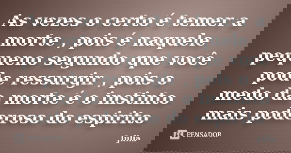 As vezes o certo é temer a morte , pois é naquele pequeno segundo que você pode ressurgir , pois o medo da morte é o instinto mais poderoso do espirito... Frase de Julia.