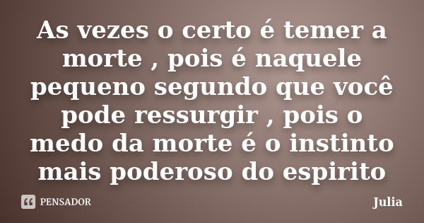 As vezes o certo é temer a morte , pois é naquele pequeno segundo que você pode ressurgir , pois o medo da morte é o instinto mais poderoso do espirito... Frase de Julia.