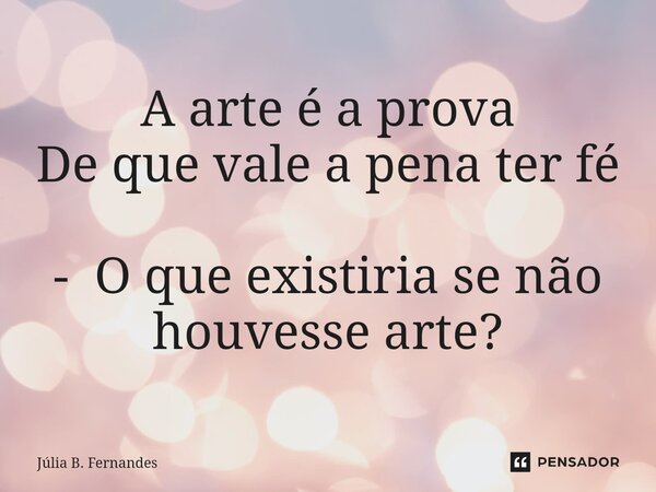 ⁠A arte é a prova De que vale a pena ter fé - O que existiria se não houvesse arte?... Frase de Júlia B. Fernandes.