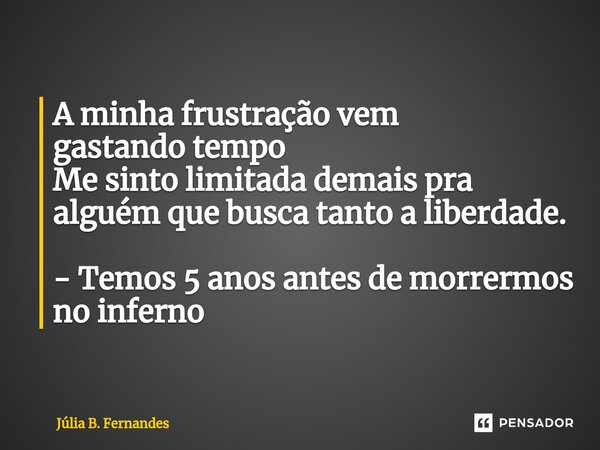 ⁠A minha frustração vem gastando tempo Me sinto limitada demais pra alguém que busca tanto a liberdade. - Temos 5 anos antes de morrermos no inferno... Frase de Júlia B. Fernandes.