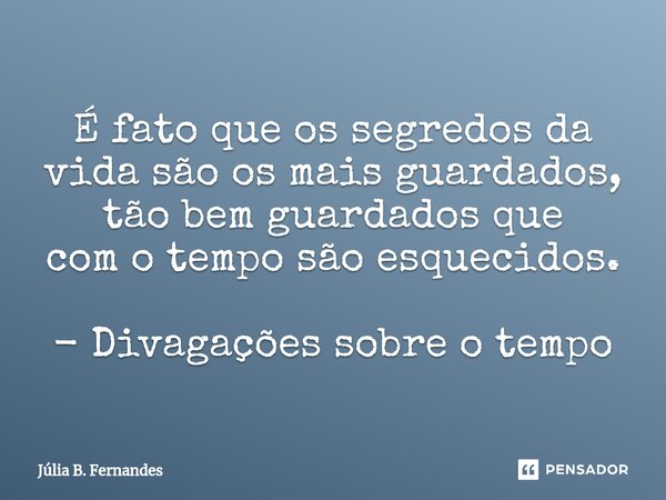 É fato que os segredos da vida são os mais guardados, tão bem guardados que com o tempo são esquecidos. - Divagações sobre o tempo... Frase de Júlia B. Fernandes.