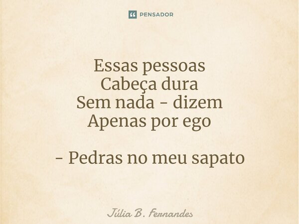 ⁠Essas pessoas Cabeça dura Sem nada - dizem Apenas por ego - Pedras no meu sapato... Frase de Júlia B. Fernandes.