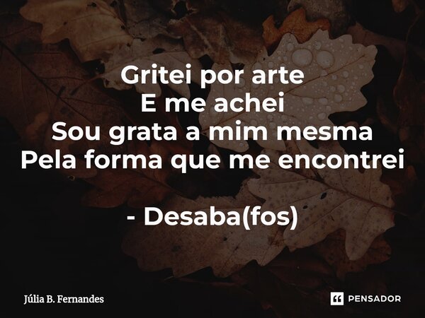 ⁠Gritei por arte E me achei Sou grata a mim mesma Pela forma que me encontrei - Desaba(fos)... Frase de Júlia B. Fernandes.