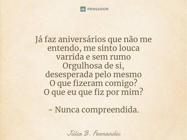 ⁠Já faz aniversários que não me entendo, me sinto louca varrida e sem rumo Orgulhosa de si, desesperada pelo mesmo O que fizeram comigo? O que eu que fiz por mi... Frase de Júlia B. Fernandes.