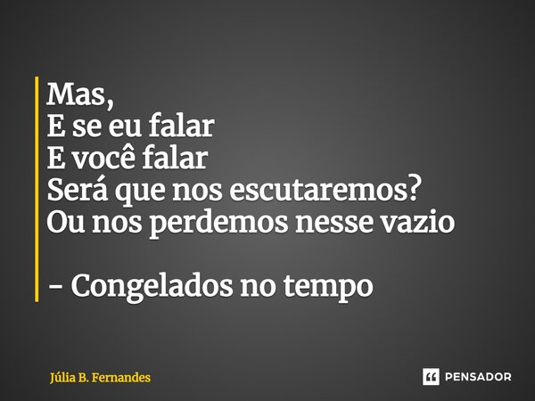 ⁠Mas, E se eu falar E você falar Será que nos escutaremos? Ou nos perdemos nesse vazio - Congelados no tempo... Frase de Júlia B. Fernandes.