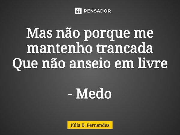 ⁠Mas não porque me mantenho trancada Que não anseio em livre - Medo... Frase de Júlia B. Fernandes.