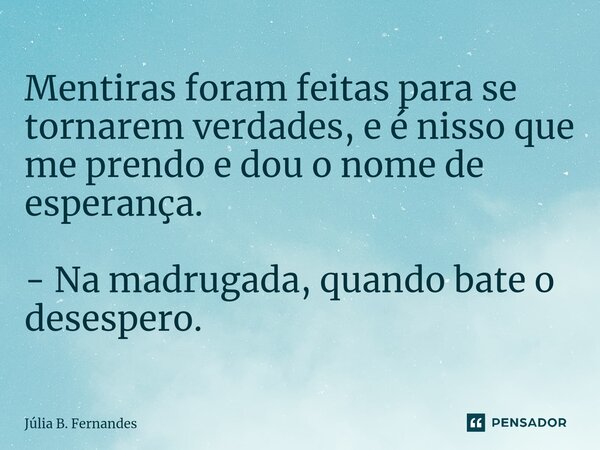 ⁠Mentiras foram feitas para se tornarem verdades, e é nisso que me prendo e dou o nome de esperança. - Na madrugada, quando bate o desespero.... Frase de Júlia B. Fernandes.