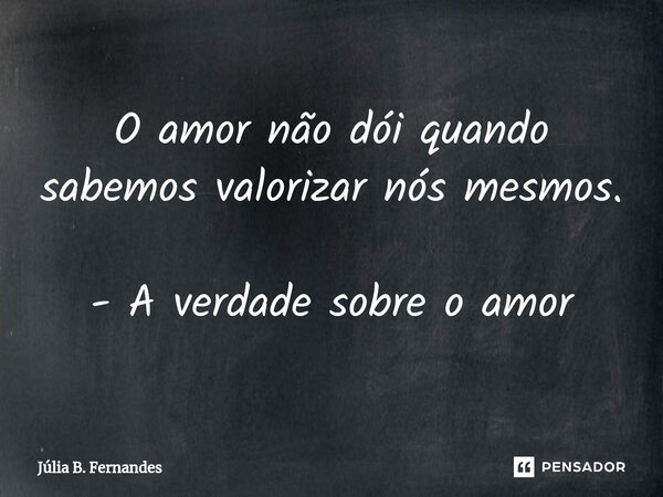 ⁠O amor não dói quando sabemos valorizar nós mesmos. - A verdade sobre o amor... Frase de Júlia B. Fernandes.
