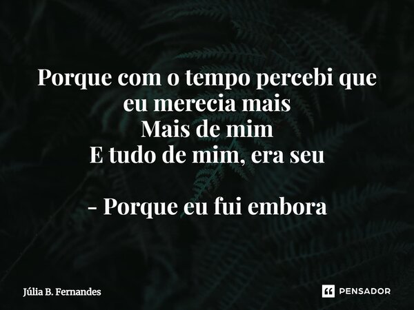 ⁠Porque com o tempo percebi que eu merecia mais Mais de mim E tudo de mim, era seu - Porque eu fui embora... Frase de Júlia B. Fernandes.