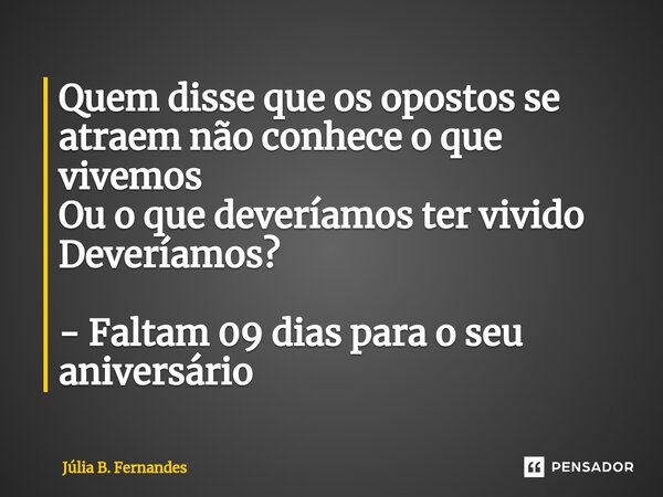 ⁠Quem disse que os opostos se atraem não conhece o que vivemos Ou o que deveríamos ter vivido Deveríamos? - Faltam 09 dias para o seu aniversário... Frase de Júlia B. Fernandes.